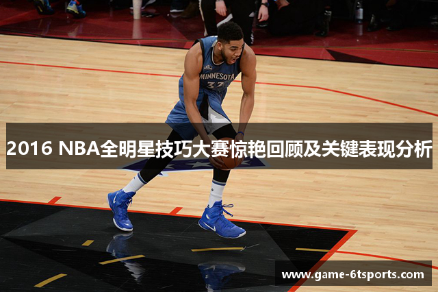 2016 NBA全明星技巧大赛惊艳回顾及关键表现分析