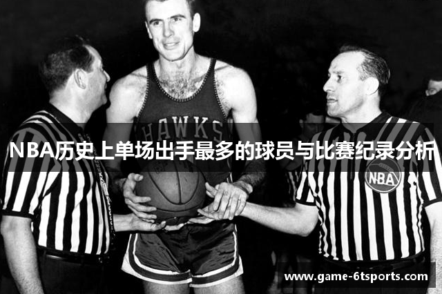 NBA历史上单场出手最多的球员与比赛纪录分析
