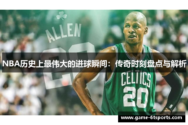 NBA历史上最伟大的进球瞬间：传奇时刻盘点与解析