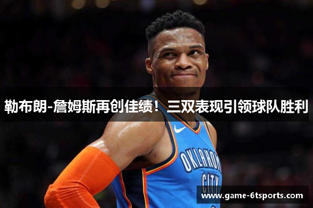 勒布朗-詹姆斯再创佳绩！三双表现引领球队胜利