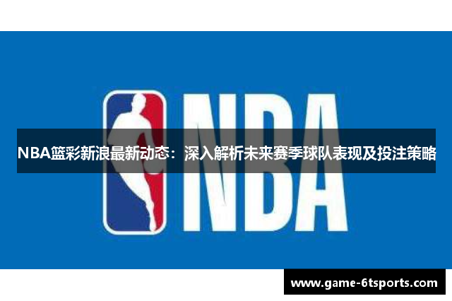 NBA篮彩新浪最新动态：深入解析未来赛季球队表现及投注策略