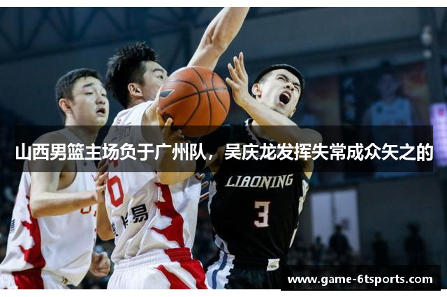 山西男篮主场负于广州队，吴庆龙发挥失常成众矢之的