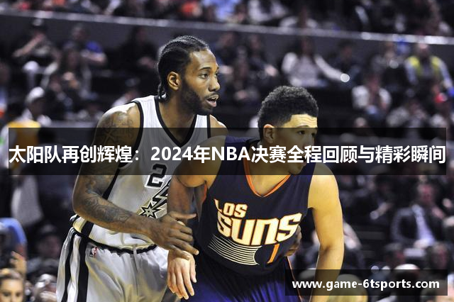 太阳队再创辉煌：2024年NBA决赛全程回顾与精彩瞬间