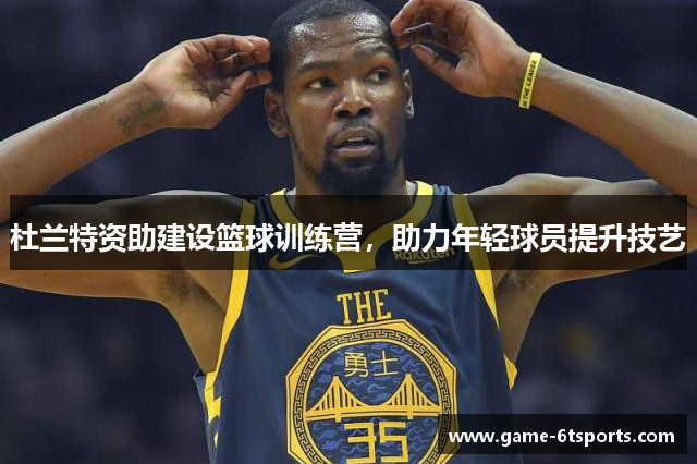 杜兰特资助建设篮球训练营，助力年轻球员提升技艺