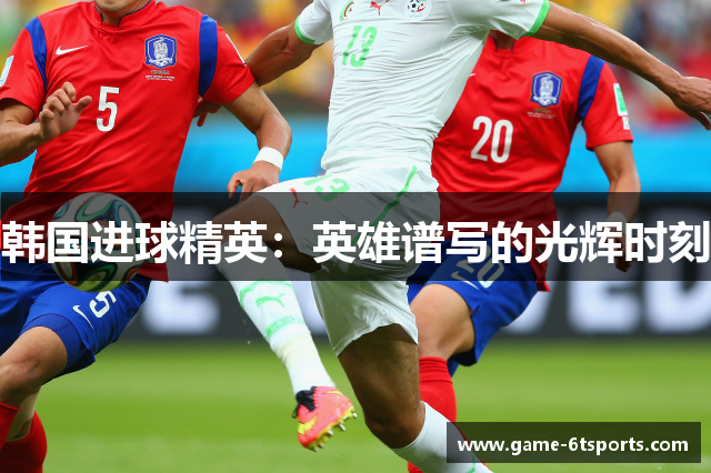 韩国进球精英：英雄谱写的光辉时刻