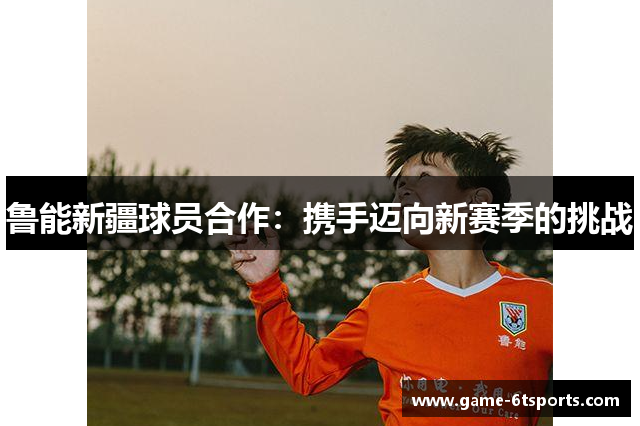 鲁能新疆球员合作：携手迈向新赛季的挑战