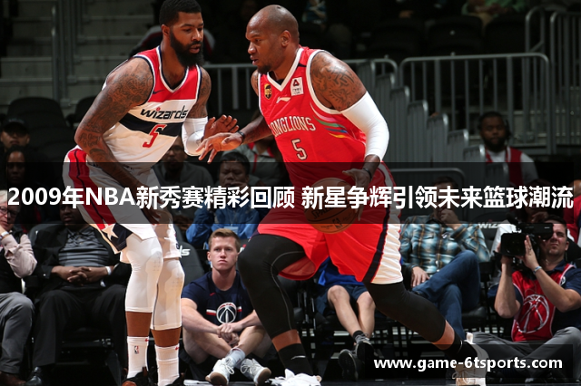 2009年NBA新秀赛精彩回顾 新星争辉引领未来篮球潮流