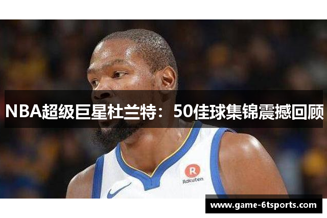 NBA超级巨星杜兰特：50佳球集锦震撼回顾
