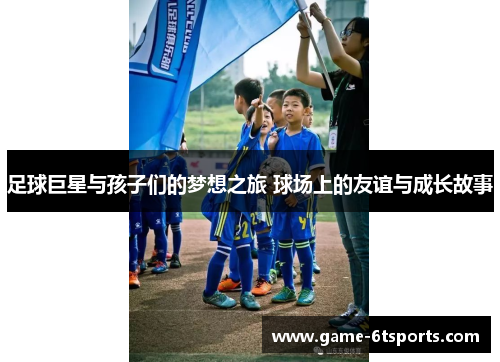 足球巨星与孩子们的梦想之旅 球场上的友谊与成长故事