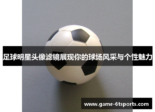 足球明星头像滤镜展现你的球场风采与个性魅力