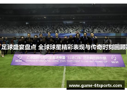 足球盛宴盘点 全球球星精彩表现与传奇时刻回顾