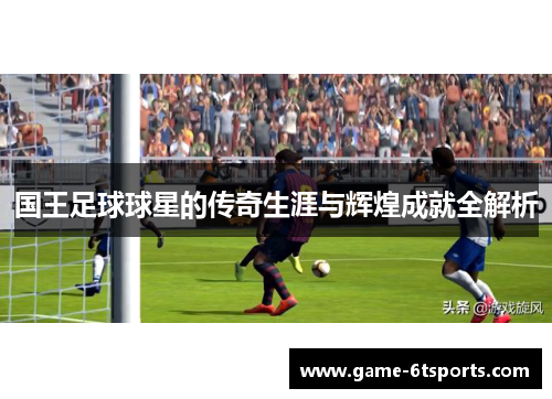 国王足球球星的传奇生涯与辉煌成就全解析