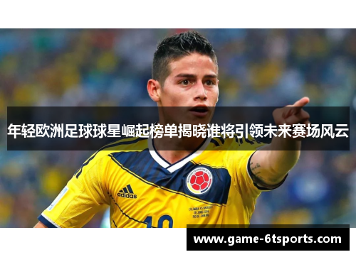 年轻欧洲足球球星崛起榜单揭晓谁将引领未来赛场风云