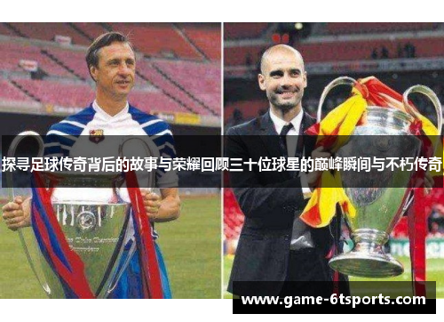 探寻足球传奇背后的故事与荣耀回顾三十位球星的巅峰瞬间与不朽传奇