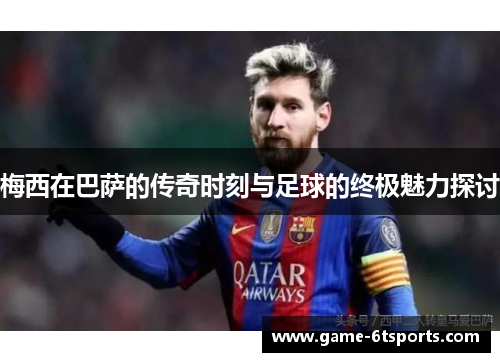梅西在巴萨的传奇时刻与足球的终极魅力探讨