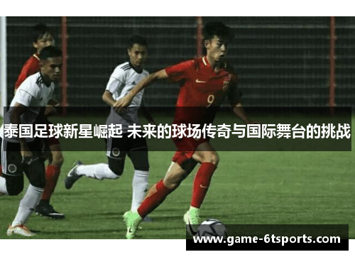 泰国足球新星崛起 未来的球场传奇与国际舞台的挑战