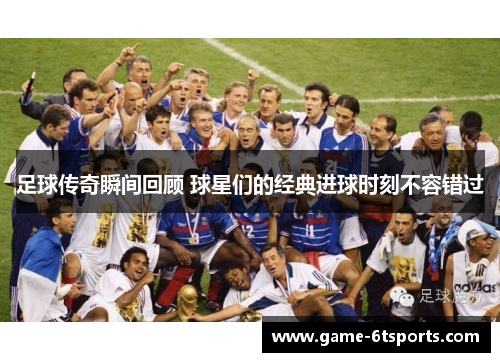 足球传奇瞬间回顾 球星们的经典进球时刻不容错过