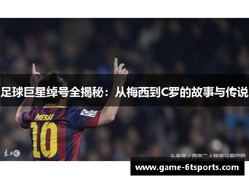 足球巨星绰号全揭秘：从梅西到C罗的故事与传说