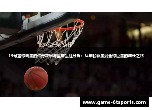 19号篮球明星的传奇故事与篮球生涯分析：从年轻新星到全球巨星的成长之路