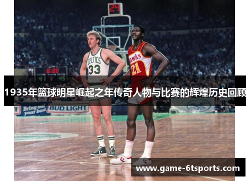 1935年篮球明星崛起之年传奇人物与比赛的辉煌历史回顾