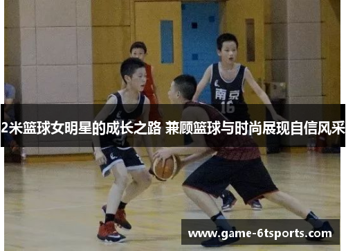 2米篮球女明星的成长之路 兼顾篮球与时尚展现自信风采