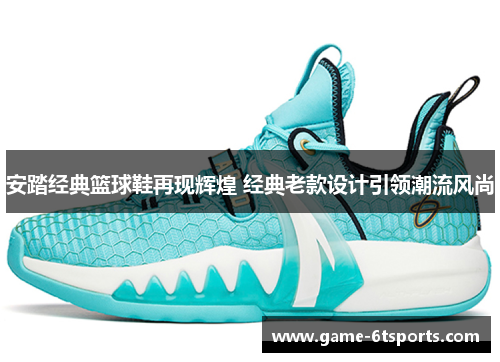 安踏经典篮球鞋再现辉煌 经典老款设计引领潮流风尚