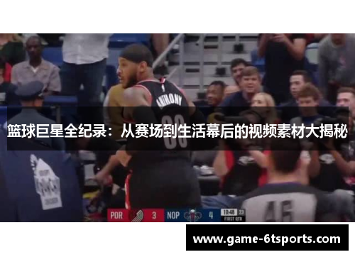 篮球巨星全纪录：从赛场到生活幕后的视频素材大揭秘