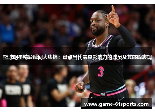 篮球明星精彩瞬间大集锦：盘点当代最具影响力的球员及其巅峰表现