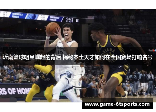 沂南篮球明星崛起的背后 揭秘本土天才如何在全国赛场打响名号