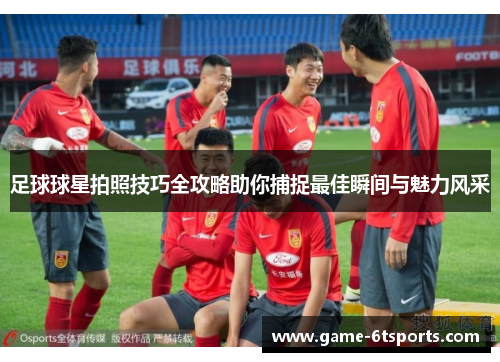 足球球星拍照技巧全攻略助你捕捉最佳瞬间与魅力风采