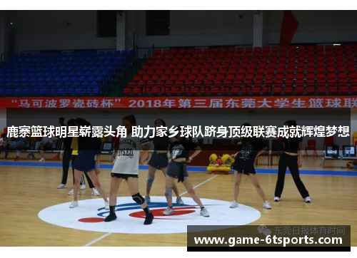 鹿寨篮球明星崭露头角 助力家乡球队跻身顶级联赛成就辉煌梦想