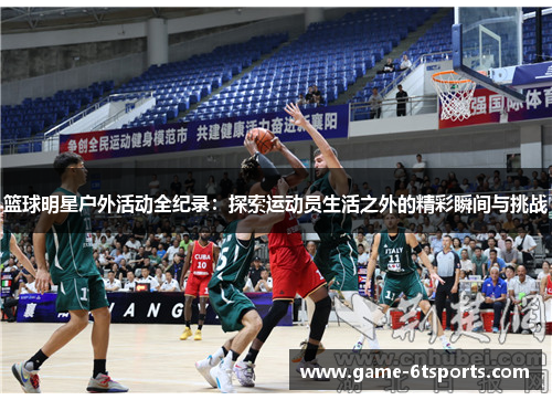 篮球明星户外活动全纪录：探索运动员生活之外的精彩瞬间与挑战