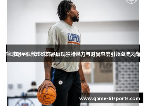 篮球明星佩戴珍珠饰品展现独特魅力与时尚态度引领潮流风尚
