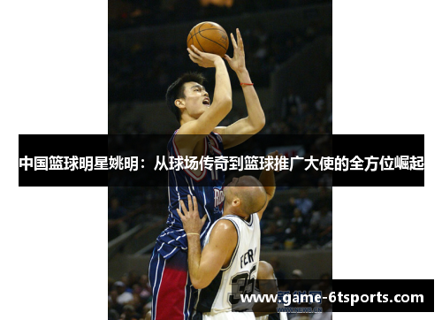 中国篮球明星姚明：从球场传奇到篮球推广大使的全方位崛起
